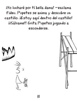 ¡Yo lucharé por tí bella dama! —exclama
 Fideu. Pupetes se anima y descubre un
castillo. ¡Estoy aquí dentro del castillo!
   ¡¡Sálvame!! Grita Pupetes jugando a
               esconderse.




                    11
 