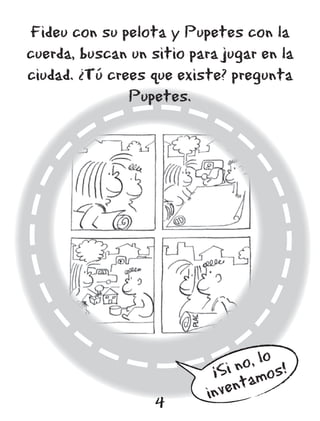 Fideu con su pelota y Pupetes con la
cuerda, buscan un sitio para jugar en la
ciudad. ¿Tú crees que existe? pregunta
               Pupetes.




                                 o, lo s!
                            ¡Si n amo
                           in vent
                   4
 