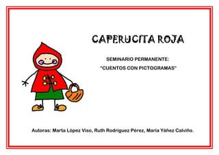 CAPERUCITA ROJA
                               SEMINARIO PERMANENTE:
                             “CUENTOS CON PICTOGRAMAS”




Autoras: Marta López Viso, Ruth Rodríguez Pérez, María Yáñez Calviño.
 