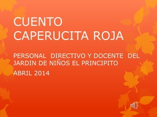 CUENTO
CAPERUCITA ROJA
PERSONAL DIRECTIVO Y DOCENTE DEL
JARDIN DE NIÑOS EL PRINCIPITO
ABRIL 2014
 