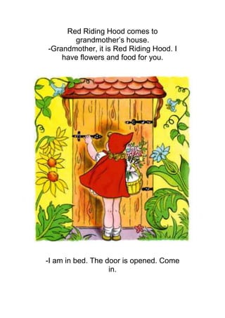 Red Riding Hood comes to
       grandmother’s house.
-Grandmother, it is Red Riding Hood. I
    have flowers and food for you.




-I am in bed. The door is opened. Come
                   in.
 