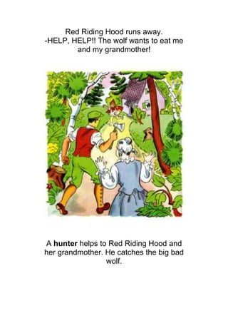 Red Riding Hood runs away.
-HELP, HELP!! The wolf wants to eat me
        and my grandmother!




A hunter helps to Red Riding Hood and
her grandmother. He catches the big bad
                 wolf.
 