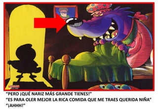 “PERO ¡QUÉ NARIZ MÁS GRANDE TIENES!”
“ES PARA OLER MEJOR LA RICA COMIDA QUE ME TRAES QUERIDA NIÑA”
“¡AHHH!”

 