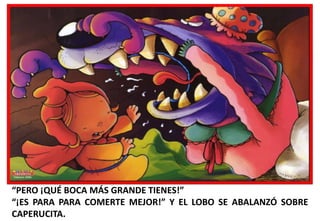 “PERO ¡QUÉ BOCA MÁS GRANDE TIENES!”
“¡ES PARA PARA COMERTE MEJOR!” Y EL LOBO SE ABALANZÓ SOBRE
CAPERUCITA.

 