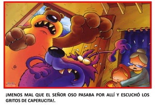 ¡MENOS MAL QUE EL SEÑOR OSO PASABA POR ALLÍ Y ESCUCHÓ LOS
GRITOS DE CAPERUCITA!.

 
