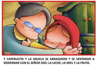 Y CAPERUCITA Y LA ABUELA SE ABRAZARON Y SE SENTARON A
MERENDAR CON EL SEÑOR OSO: LA LECHE, LA MIEL Y LA FRUTA.

 
