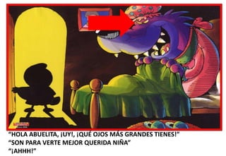 “HOLA ABUELITA, ¡UY!, ¡QUÉ OJOS MÁS GRANDES TIENES!”
“SON PARA VERTE MEJOR QUERIDA NIÑA”
“¡AHHH!”

 