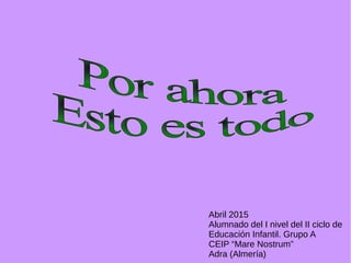 Abril 2015
Alumnado del I nivel del II ciclo de
Educación Infantil. Grupo A
CEIP “Mare Nostrum”
Adra (Almería)
 