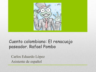 Cuento colombiano: El renacuajo
paseador. Rafael Pombo
Carlos Eduardo López
Asistente de español
 