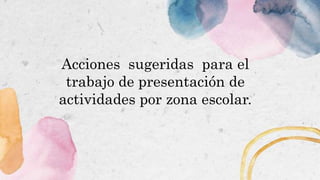 Acciones sugeridas para el
trabajo de presentación de
actividades por zona escolar.
 