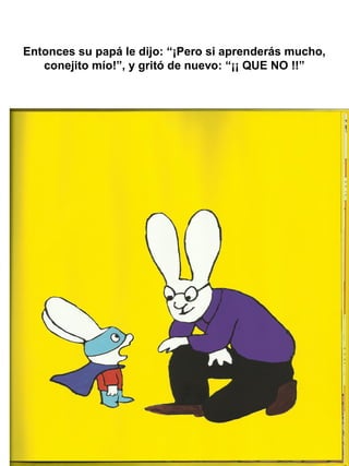 Entonces su papá le dijo: “¡Pero si aprenderás mucho,
conejito mío!”, y gritó de nuevo: “¡¡ QUE NO !!”
 