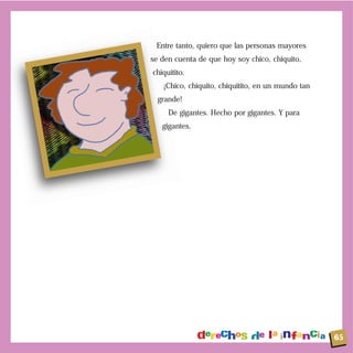 Entre tanto, quiero que las personas mayores
se den cuenta de que hoy soy chico, chiquito,
chiquitito.
¡Chico, chiquito, chiquitito, en un mundo tan
grande!
De gigantes. Hecho por gigantes. Y para
gigantes.
65
 