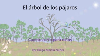 El árbol de los pájaros 
Cuento corto para niños 
Por Diego Martín Núñez 
 