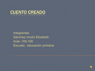 CUENTO CREADO

Integrantes
Sánchez rincón Elizabeth
Aula :165-106
Escuela : educación primaria

 