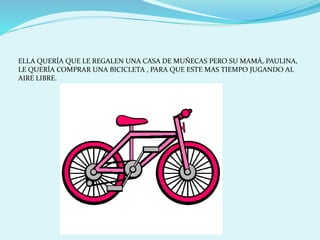ELLA QUERÍA QUE LE REGALEN UNA CASA DE MUÑECAS PERO SU MAMÁ, PAULINA,
LE QUERÍA COMPRAR UNA BICICLETA , PARA QUE ESTE MAS TIEMPO JUGANDO AL
AIRE LIBRE.