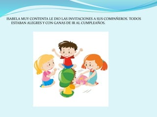 ISABELA MUY CONTENTA LE DIO LAS INVITACIONES A SUS COMPAÑEROS. TODOS
ESTABAN ALEGRES Y CON GANAS DE IR AL CUMPLEAÑOS.