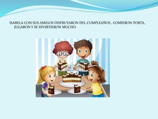 ISABELA CON SUS AMIGOS DISFRUTARON DEL CUMPLEAÑOS , COMIERON TORTA,
JUGARON Y SE DIVIRTIERON MUCHO.