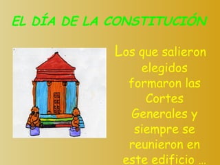 EL DÍA DE LA CONSTITUCIÓN L os que salieron elegidos formaron las Cortes Generales y siempre se reunieron en este edificio … 