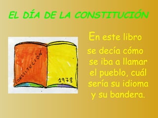 EL DÍA DE LA CONSTITUCIÓN E n este libro se decía cómo se iba a llamar el pueblo, cuál sería su idioma y su bandera. 