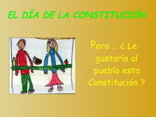 EL DÍA DE LA CONSTITUCIÓN P ero … ¿ Le gustaría al pueblo esta Constitución ? 