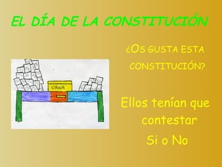 EL DÍA DE LA CONSTITUCIÓN ¿ O S GUSTA ESTA CONSTITUCIÓN?   Ellos tenían que contestar Si o No 