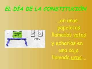 EL DÍA DE LA CONSTITUCIÓN … en unas papeletas llamadas  votos y echarlas en una caja llamada  urna  .   