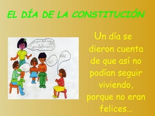 EL DÍA DE LA CONSTITUCIÓN U n día se dieron cuenta de que así no podían seguir viviendo, porque no eran felices… 