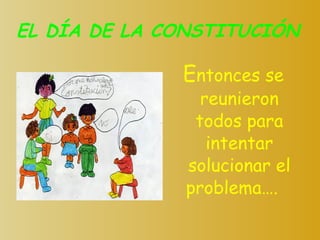 EL DÍA DE LA CONSTITUCIÓN E ntonces se reunieron todos para intentar solucionar el problema….   