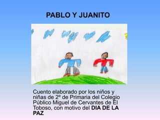 PABLO Y JUANITO Cuento elaborado por los niños y niñas de 2º de Primaria del Colegio Público Miguel de Cervantes de El Toboso, con motivo del DIA DE LA PAZ 