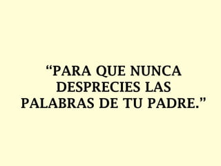“PARA QUE NUNCA
DESPRECIES LAS
PALABRAS DE TU PADRE.”

 