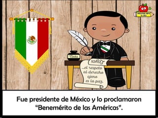 Fue presidente de México y lo proclamaron
“Benemérito de las Américas”.
materialparaelcole.blogspot.com
 