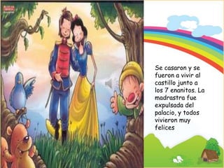 Signature of Teacher
Se casaron y se
fueron a vivir al
castillo junto a
los 7 enanitos. La
madrastra fue
expulsada del
palacio, y todos
vivieron muy
felices