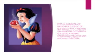 PERO LA MADRASTRA SE 
ENTERO POR EL ESPEJO DE 
QUE SEGUIA VIVA, Y PREPARO 
UNA MANZANA ENVENENADA, 
QUE LE DIO A PROBAR 
HACIÉNDOSE PASAR POR UNA 
ANCIANA VENDEDORA. 
 