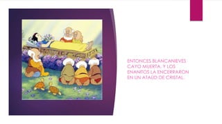ENTONCES BLANCANIEVES 
CAYO MUERTA, Y LOS 
ENANITOS LA ENCERRARON 
EN UN ATAÚD DE CRISTAL. 
 