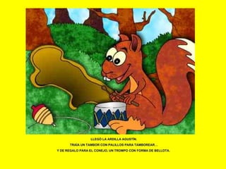 LLEGÓ LA ARDILLA AGUSTÍN. TRAÍA UN TAMBOR CON PALILLOS PARA TAMBOREAR… Y DE REGALO PARA EL CONEJO, UN TROMPO CON FORMA DE BELLOTA.  