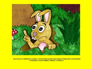 -DALE QUE VA A EMPEZAR LA FIESTA Y YO NO PUEDO HACER TODO RÁPIDO PORQUE ME CLAVÉ ESPINAS EN MI DEDO- LE DIJO GABRIEL TOMÁS A LA ARDILLA. 