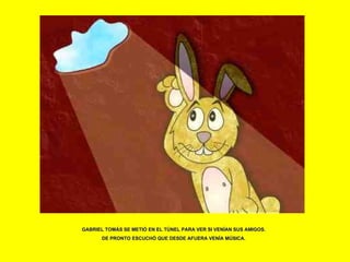 GABRIEL TOMÁS SE METIÓ EN EL TÚNEL PARA VER SI VENÍAN SUS AMIGOS. DE PRONTO ESCUCHÓ QUE DESDE AFUERA VENÍA MÚSICA. 