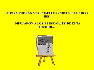 AHORA PODRÁN VER COMO LOS CHICOS DEL ARCO IRIS  DIBUJARON A LOS PERSONAJES DE ESTA HISTORIA. 