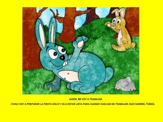 -ADIÓS, ME VOY A TRABAJAR. - CHAU! VOY A PREPARAR LA FIESTA SOLO Y VA A ESTAR LISTA PARA CUANDO VUELVAS DE TRABAJAR- DIJO GABRIEL TOMÁS . 