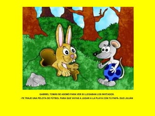GABRIEL TOMÁS SE ASOMÓ PARA VER SI LLEGABAN LOS INVITADOS. -TE TRAJE UNA PELOTA DE FÚTBOL PARA QUE VAYAS A JUGAR A LA PLAYA CON TU PAPÁ- DIJO JULIÁN 
