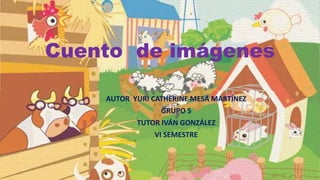 Cuento de imágenes
AUTOR YURI CATHERINE MESA MARTÍNEZ
GRUPO 5
TUTOR IVÁN GONZÁLEZ
VI SEMESTRE