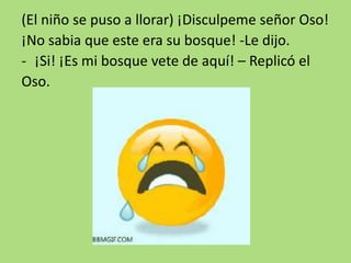 (El niño se puso a llorar) ¡Disculpeme señor Oso!
¡No sabia que este era su bosque! -Le dijo.
- ¡Si! ¡Es mi bosque vete de aquí! – Replicó el
Oso.
 