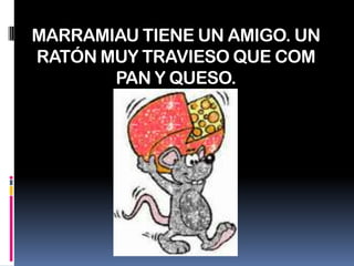 MARRAMIAU TIENE UN AMIGO. UN RATÓN MUY TRAVIESO QUE COM PAN Y QUESO.