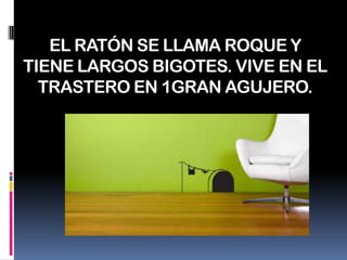 EL RATÓN SE LLAMA ROQUE Y TIENE LARGOS BIGOTES. VIVE EN EL TRASTERO EN 1GRAN AGUJERO.