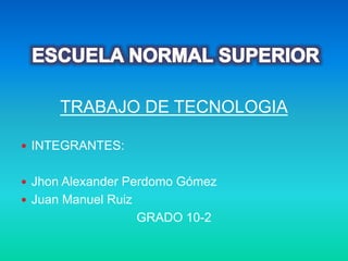 TRABAJO DE TECNOLOGIA
 INTEGRANTES:
 Jhon Alexander Perdomo Gómez
 Juan Manuel Ruiz
GRADO 10-2
 