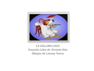 LA GALLINA LOCA
Creación Libre de Ernesto Díaz
Dibujos de Looney Toons
 