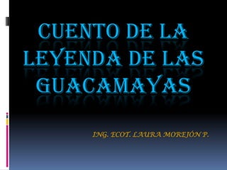 CUENTO DE LA LEYENDA DE LAS GUACAMAYAS ING. ECOT. LAURA MOREJÓN P. 