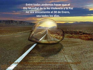 Entre todos podemos hacer que el  Día Mundial de la No Violencia y la Paz no sea únicamente el 30 de Enero,  sea todos los días. Tomado de: http://orientacionandujar.wordpress.com/ 