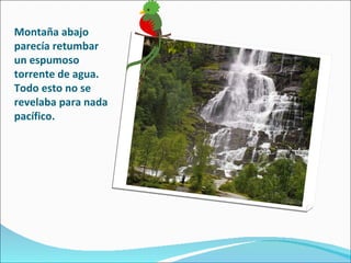Montaña abajo parecía retumbar un espumoso torrente de agua. Todo esto no se revelaba para nada pacífico. 