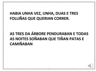 HABIA UNHA VEZ, UNHA, DUAS E TRES FOLLIÑAS QUE QUERIAN CORRER. AS TRES DA ÁRBORE PENDURABAN E TODAS AS NOITES SOÑABAN QUE TIÑAN PATAS E CAMIÑABAN 